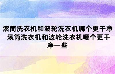 滚筒洗衣机和波轮洗衣机哪个更干净 滚筒洗衣机和波轮洗衣机哪个更干净一些